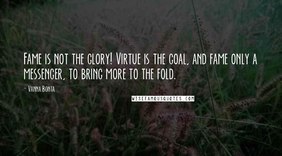 Vanna Bonta Quotes: Fame is not the glory! Virtue is the goal, and fame only a messenger, to bring more to the fold.