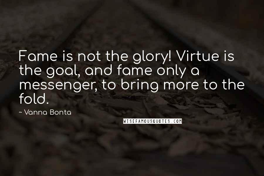 Vanna Bonta Quotes: Fame is not the glory! Virtue is the goal, and fame only a messenger, to bring more to the fold.
