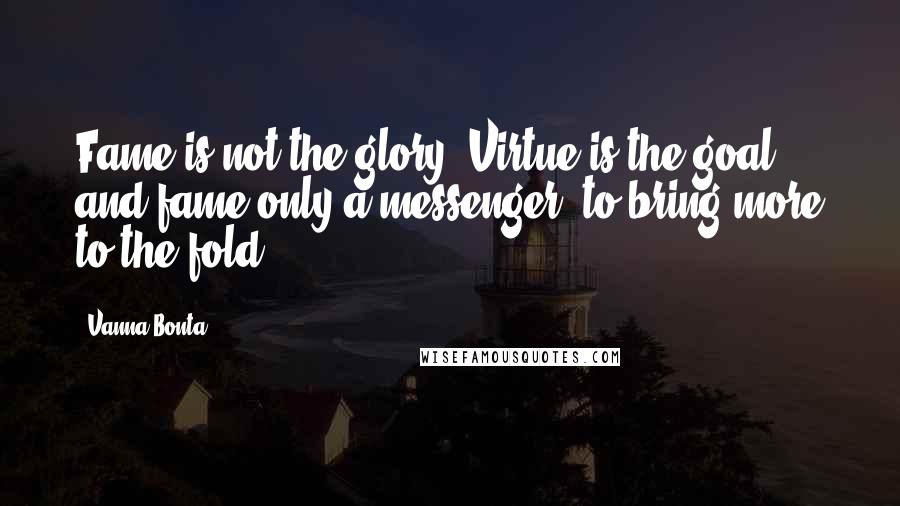 Vanna Bonta Quotes: Fame is not the glory! Virtue is the goal, and fame only a messenger, to bring more to the fold.