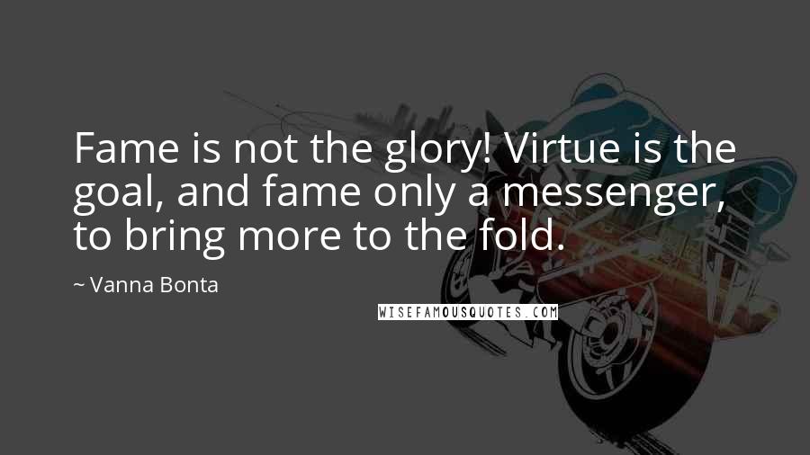 Vanna Bonta Quotes: Fame is not the glory! Virtue is the goal, and fame only a messenger, to bring more to the fold.