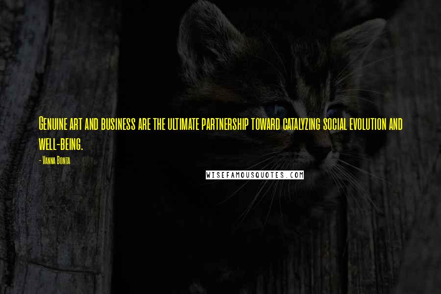 Vanna Bonta Quotes: Genuine art and business are the ultimate partnership toward catalyzing social evolution and well-being.