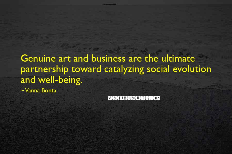 Vanna Bonta Quotes: Genuine art and business are the ultimate partnership toward catalyzing social evolution and well-being.