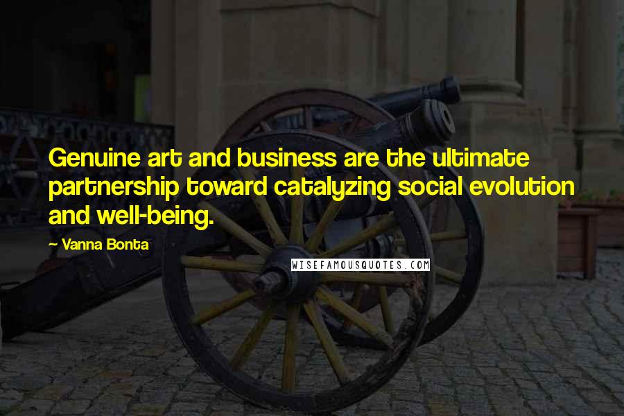 Vanna Bonta Quotes: Genuine art and business are the ultimate partnership toward catalyzing social evolution and well-being.