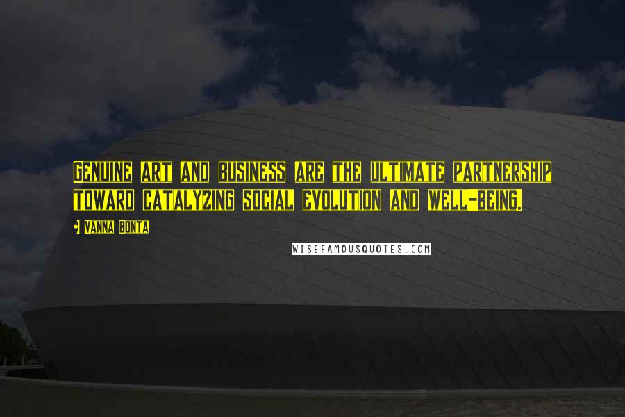 Vanna Bonta Quotes: Genuine art and business are the ultimate partnership toward catalyzing social evolution and well-being.