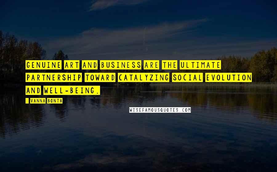 Vanna Bonta Quotes: Genuine art and business are the ultimate partnership toward catalyzing social evolution and well-being.