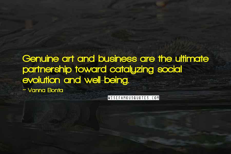 Vanna Bonta Quotes: Genuine art and business are the ultimate partnership toward catalyzing social evolution and well-being.