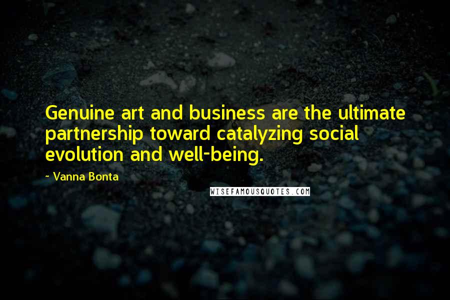 Vanna Bonta Quotes: Genuine art and business are the ultimate partnership toward catalyzing social evolution and well-being.