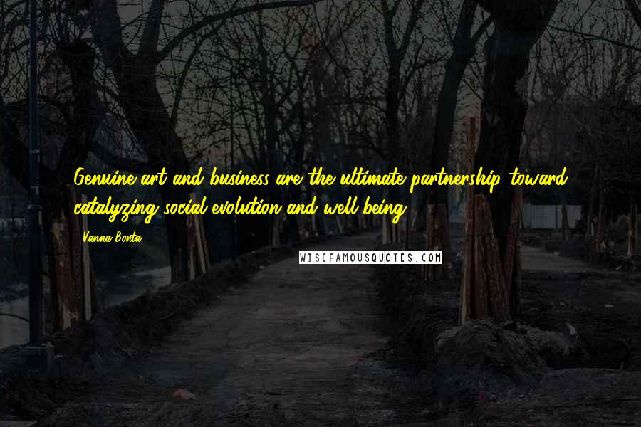 Vanna Bonta Quotes: Genuine art and business are the ultimate partnership toward catalyzing social evolution and well-being.