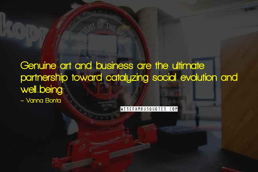 Vanna Bonta Quotes: Genuine art and business are the ultimate partnership toward catalyzing social evolution and well-being.