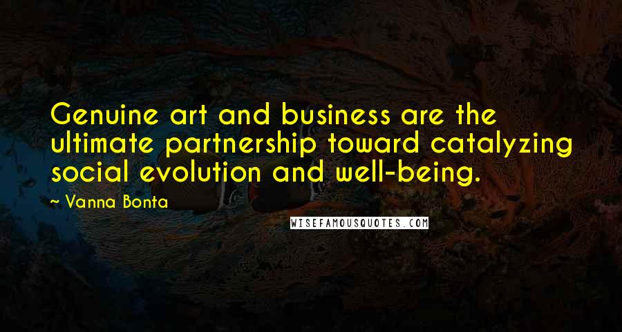 Vanna Bonta Quotes: Genuine art and business are the ultimate partnership toward catalyzing social evolution and well-being.