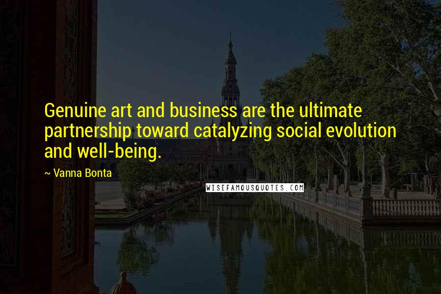 Vanna Bonta Quotes: Genuine art and business are the ultimate partnership toward catalyzing social evolution and well-being.