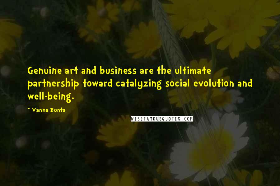 Vanna Bonta Quotes: Genuine art and business are the ultimate partnership toward catalyzing social evolution and well-being.