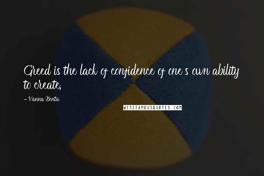 Vanna Bonta Quotes: Greed is the lack of confidence of one's own ability to create.