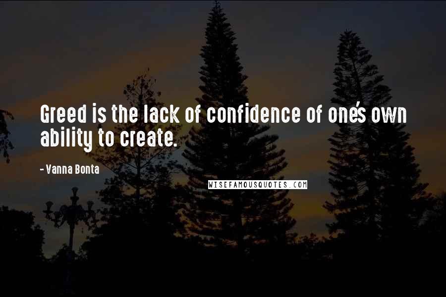 Vanna Bonta Quotes: Greed is the lack of confidence of one's own ability to create.