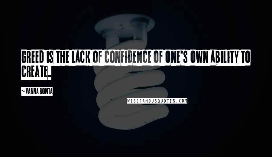 Vanna Bonta Quotes: Greed is the lack of confidence of one's own ability to create.