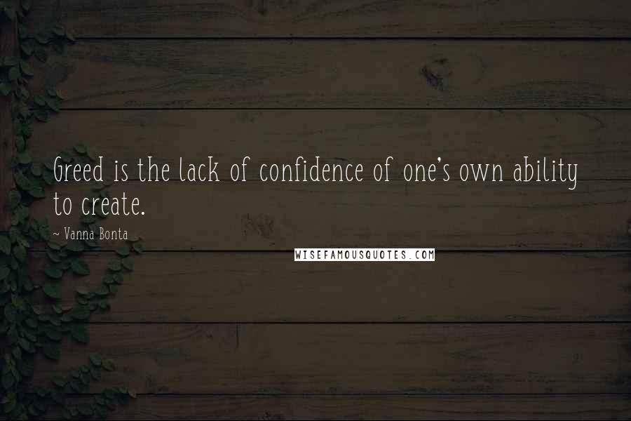 Vanna Bonta Quotes: Greed is the lack of confidence of one's own ability to create.