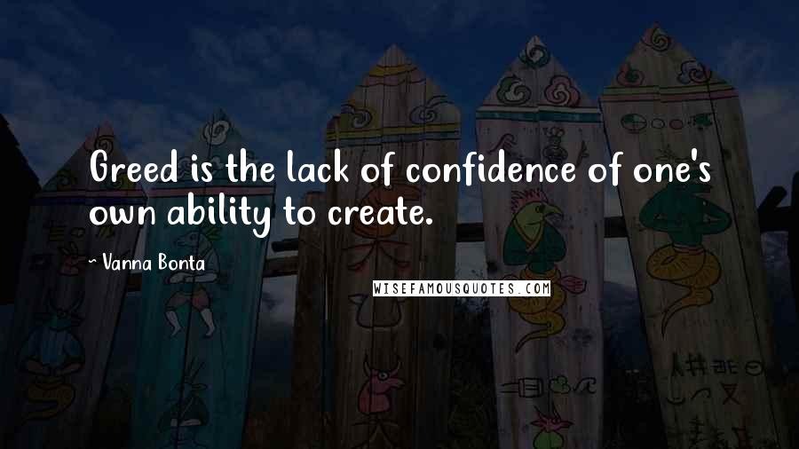 Vanna Bonta Quotes: Greed is the lack of confidence of one's own ability to create.