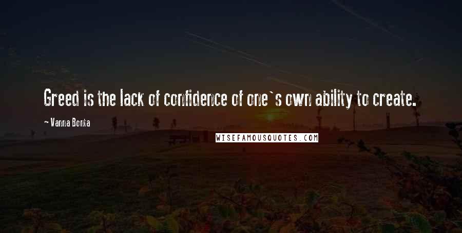 Vanna Bonta Quotes: Greed is the lack of confidence of one's own ability to create.