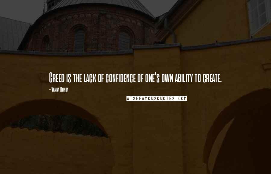 Vanna Bonta Quotes: Greed is the lack of confidence of one's own ability to create.