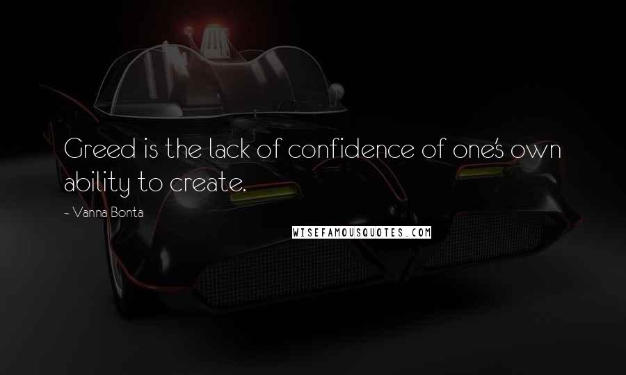 Vanna Bonta Quotes: Greed is the lack of confidence of one's own ability to create.
