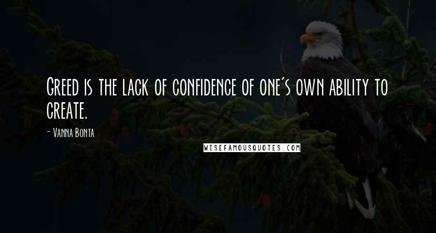 Vanna Bonta Quotes: Greed is the lack of confidence of one's own ability to create.