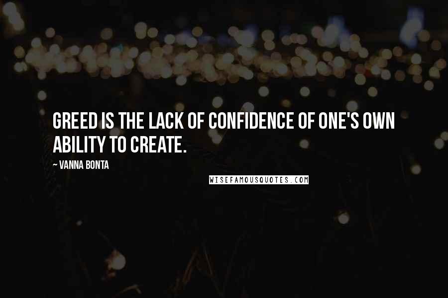 Vanna Bonta Quotes: Greed is the lack of confidence of one's own ability to create.