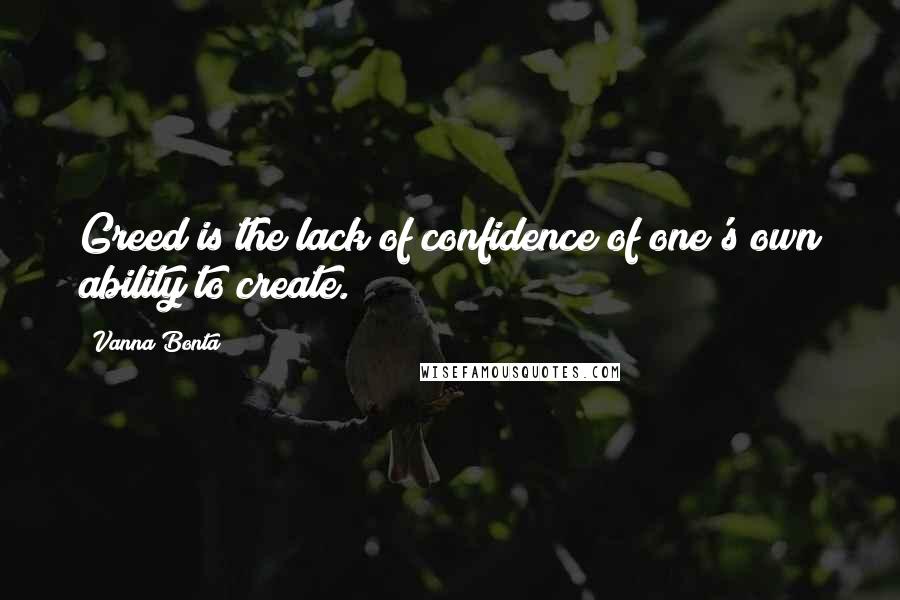 Vanna Bonta Quotes: Greed is the lack of confidence of one's own ability to create.