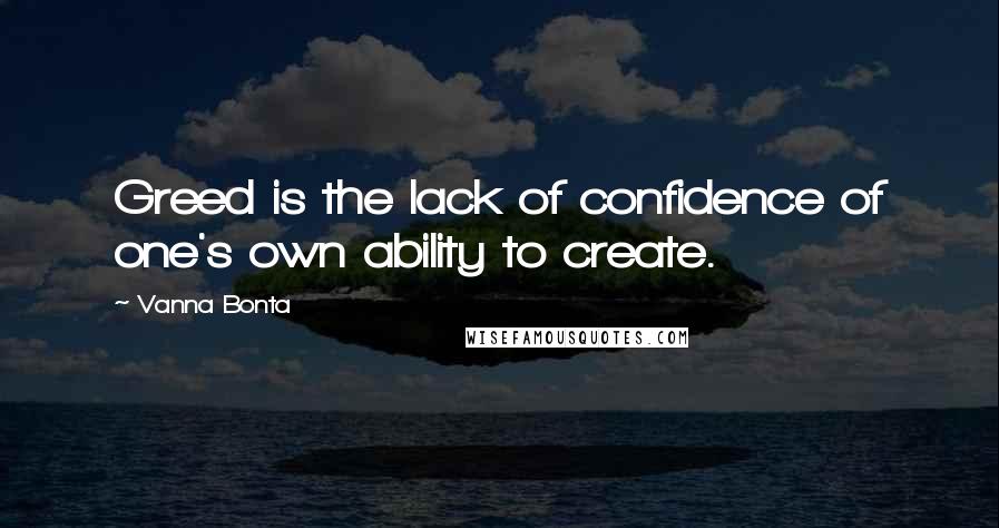 Vanna Bonta Quotes: Greed is the lack of confidence of one's own ability to create.