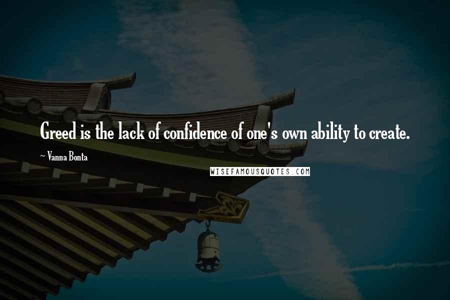 Vanna Bonta Quotes: Greed is the lack of confidence of one's own ability to create.