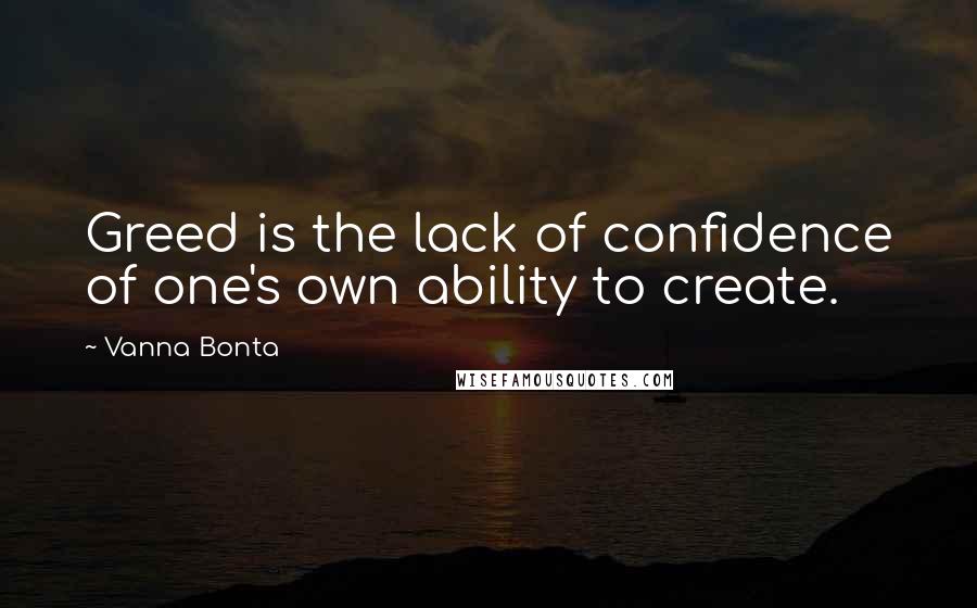 Vanna Bonta Quotes: Greed is the lack of confidence of one's own ability to create.