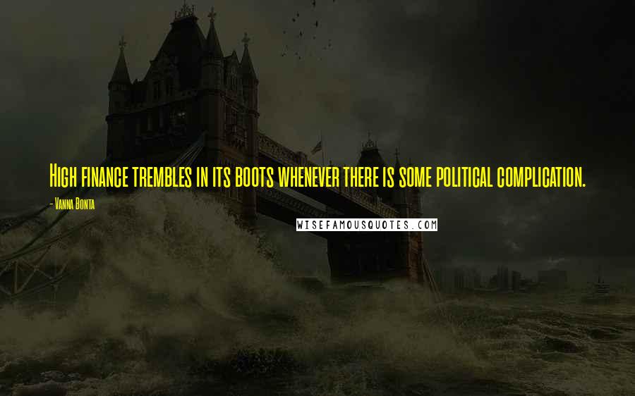 Vanna Bonta Quotes: High finance trembles in its boots whenever there is some political complication.