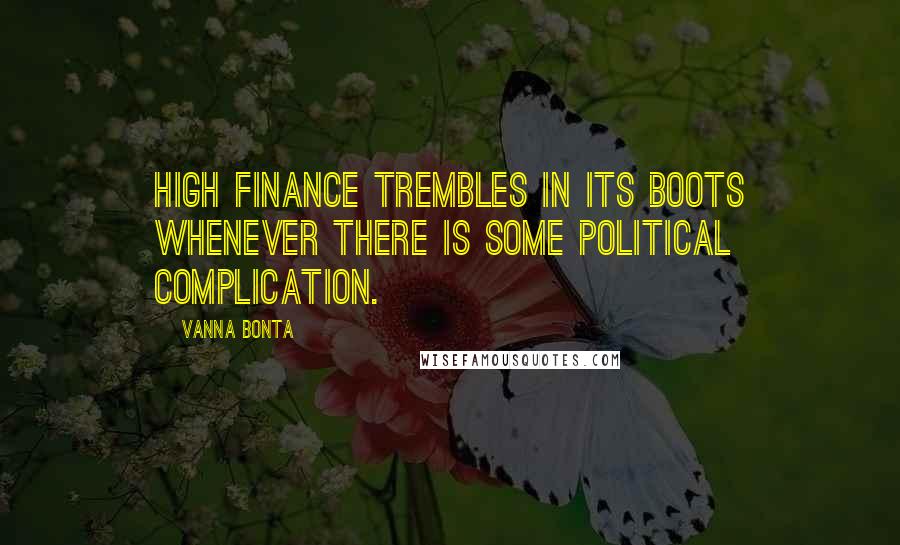 Vanna Bonta Quotes: High finance trembles in its boots whenever there is some political complication.