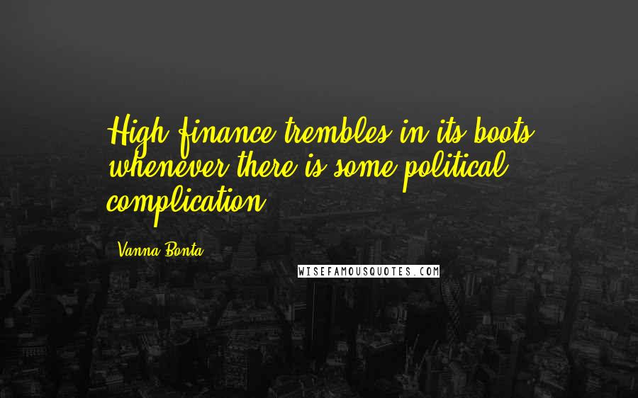 Vanna Bonta Quotes: High finance trembles in its boots whenever there is some political complication.