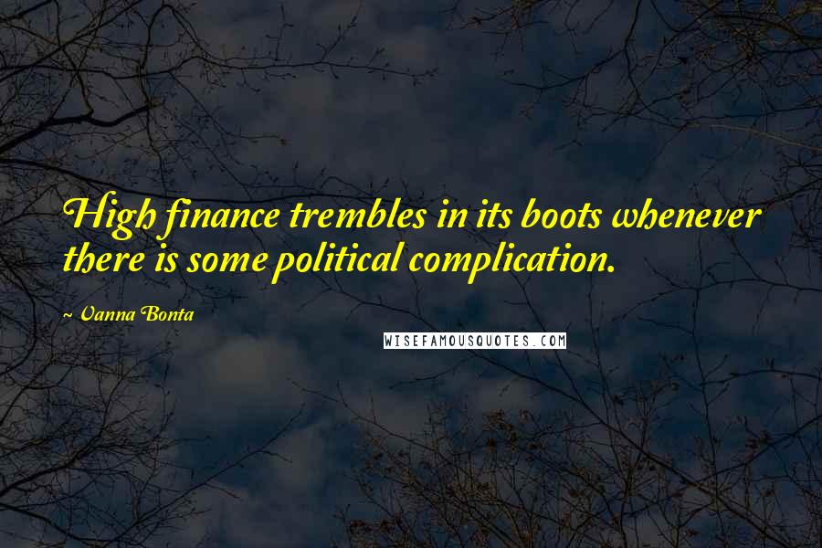Vanna Bonta Quotes: High finance trembles in its boots whenever there is some political complication.