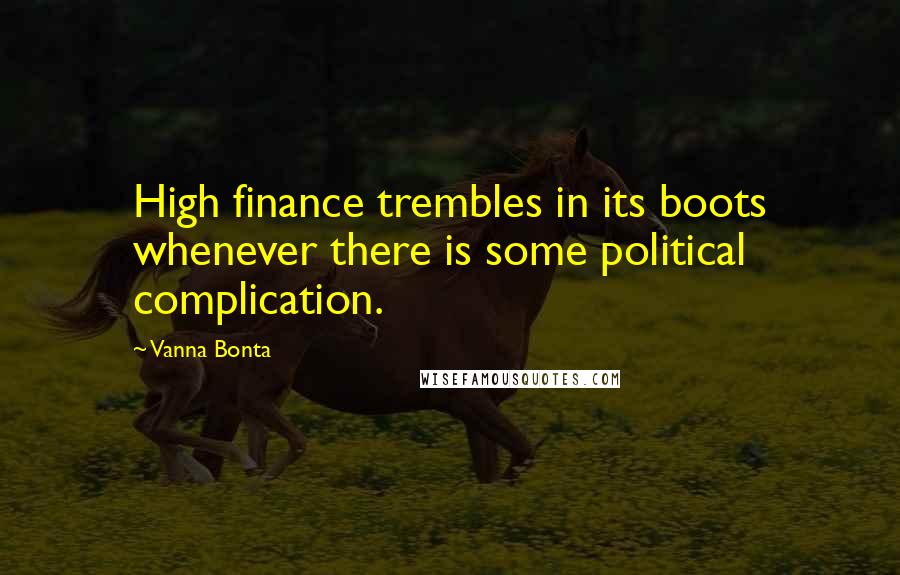 Vanna Bonta Quotes: High finance trembles in its boots whenever there is some political complication.