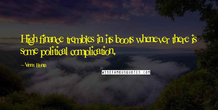 Vanna Bonta Quotes: High finance trembles in its boots whenever there is some political complication.