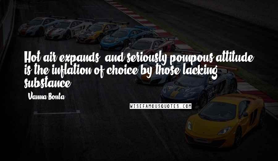 Vanna Bonta Quotes: Hot air expands, and seriously pompous attitude is the inflation of choice by those lacking substance.