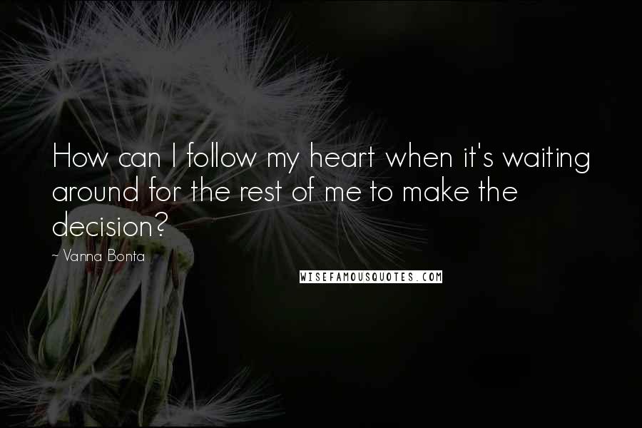 Vanna Bonta Quotes: How can I follow my heart when it's waiting around for the rest of me to make the decision?