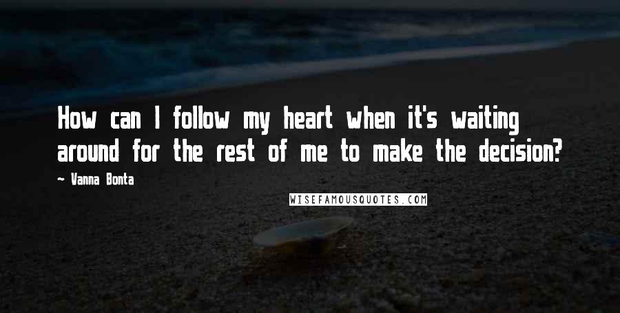 Vanna Bonta Quotes: How can I follow my heart when it's waiting around for the rest of me to make the decision?