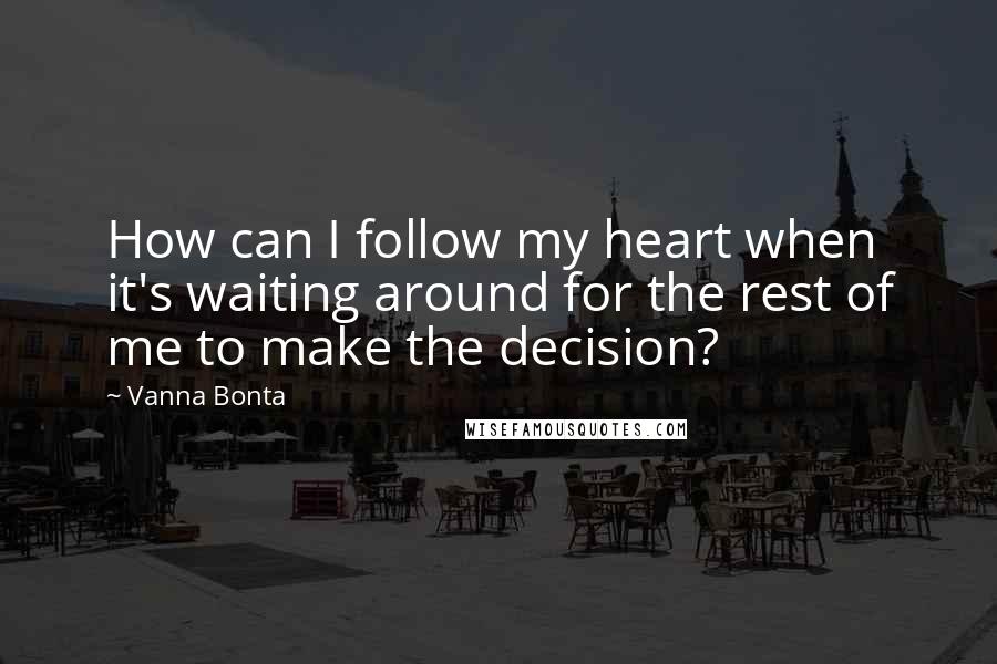 Vanna Bonta Quotes: How can I follow my heart when it's waiting around for the rest of me to make the decision?