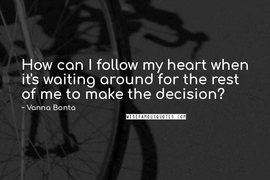 Vanna Bonta Quotes: How can I follow my heart when it's waiting around for the rest of me to make the decision?