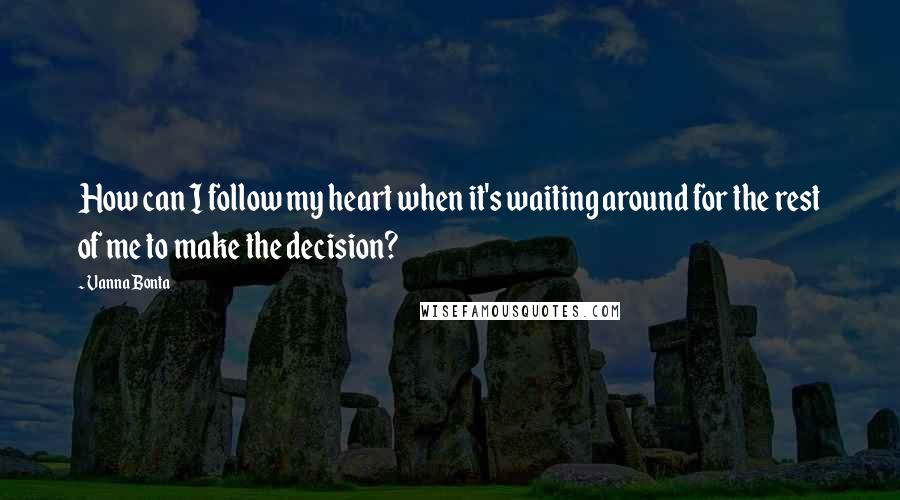 Vanna Bonta Quotes: How can I follow my heart when it's waiting around for the rest of me to make the decision?