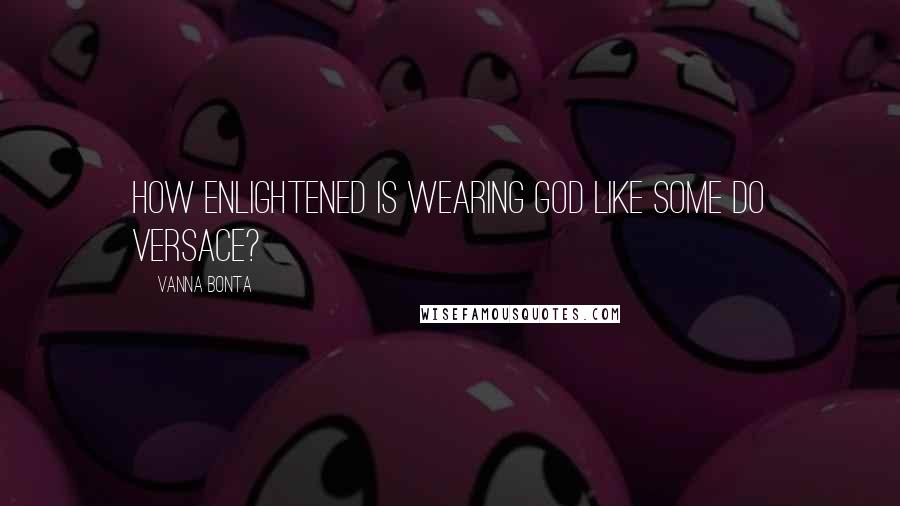 Vanna Bonta Quotes: How enlightened is wearing God like some do Versace?
