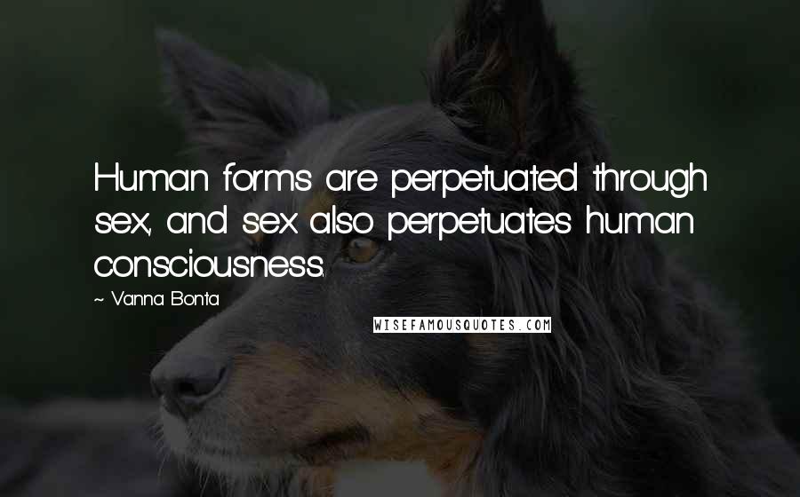 Vanna Bonta Quotes: Human forms are perpetuated through sex, and sex also perpetuates human consciousness.