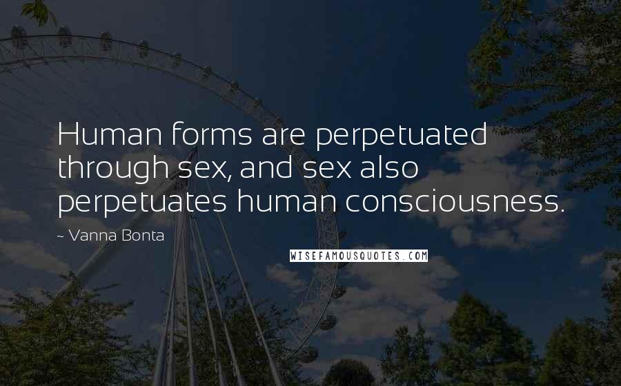 Vanna Bonta Quotes: Human forms are perpetuated through sex, and sex also perpetuates human consciousness.