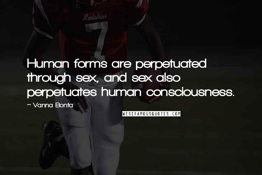 Vanna Bonta Quotes: Human forms are perpetuated through sex, and sex also perpetuates human consciousness.