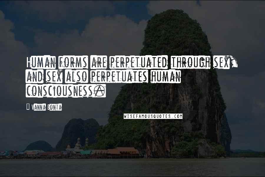 Vanna Bonta Quotes: Human forms are perpetuated through sex, and sex also perpetuates human consciousness.