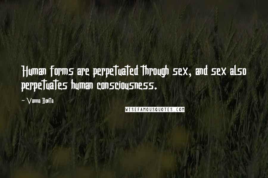 Vanna Bonta Quotes: Human forms are perpetuated through sex, and sex also perpetuates human consciousness.