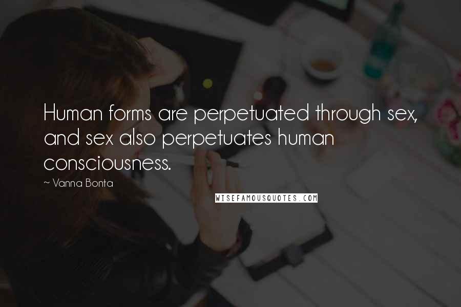 Vanna Bonta Quotes: Human forms are perpetuated through sex, and sex also perpetuates human consciousness.
