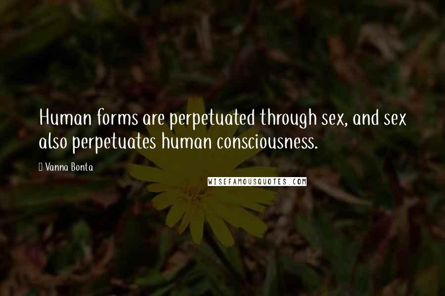 Vanna Bonta Quotes: Human forms are perpetuated through sex, and sex also perpetuates human consciousness.